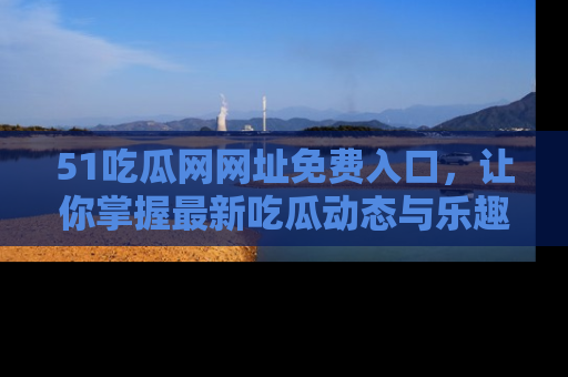 51吃瓜网网址免费入口,让你掌握最新吃瓜动态与乐趣!