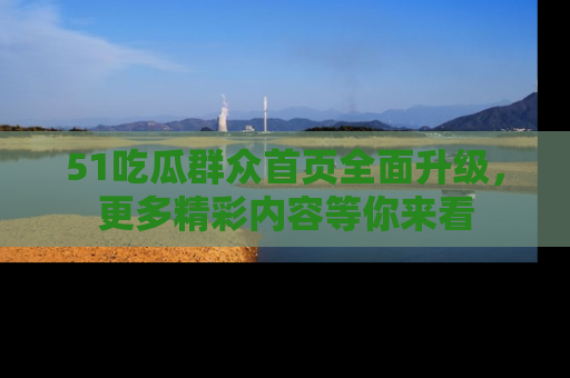 51吃瓜群众首页全面升级，更多精彩内容等你来看