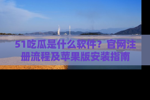 51吃瓜是什么软件?官网注册流程及苹果版安装指南