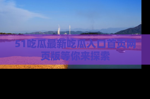 51吃瓜最新吃瓜入口首页网页版等你来探索