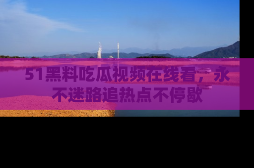 51黑料吃瓜视频在线看，永不迷路追热点不停歇