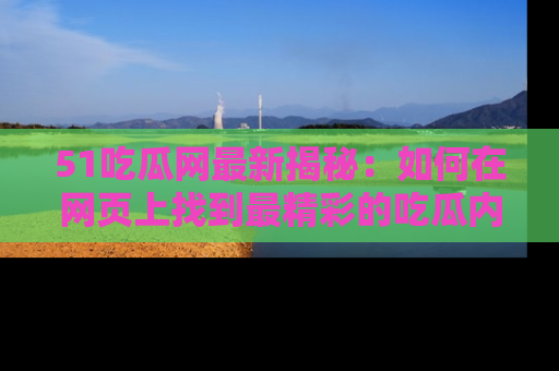 51吃瓜网最新揭秘：如何在网页上找到最精彩的吃瓜内容