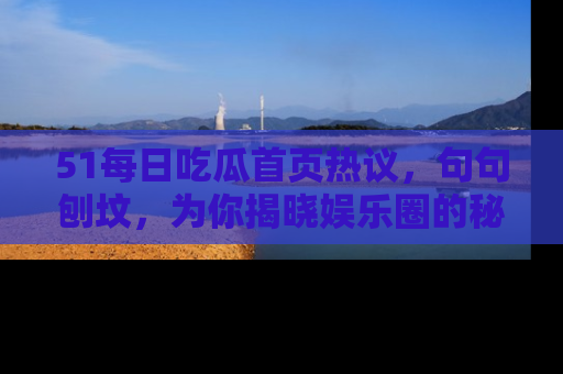51每日吃瓜首页热议，句句刨坟，为你揭晓娱乐圈的秘密！