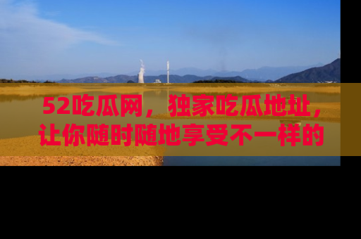 52吃瓜网，独家吃瓜地址，让你随时随地享受不一样的观看体验！