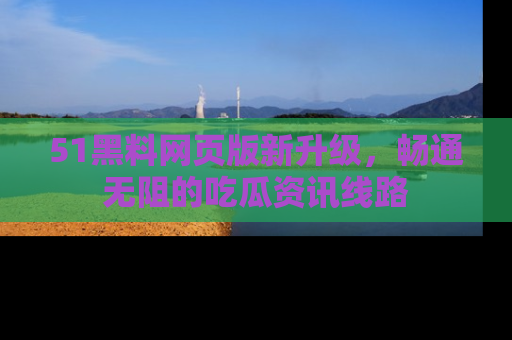 51黑料网页版新升级，畅通无阻的吃瓜资讯线路