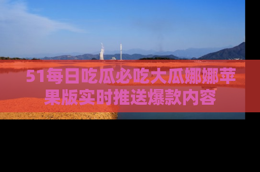 51每日吃瓜必吃大瓜娜娜苹果版实时推送爆款内容