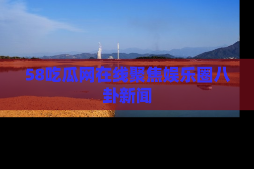 58吃瓜网在线聚焦娱乐圈八卦新闻