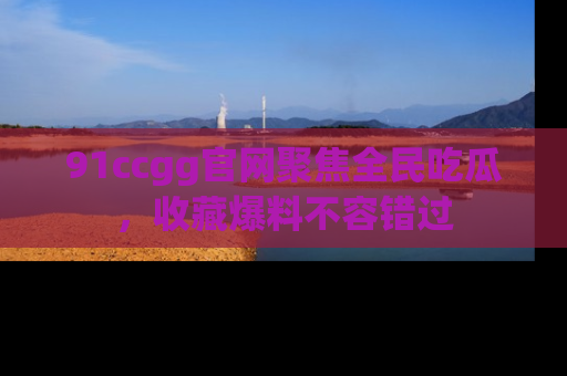 91ccgg官网聚焦全民吃瓜，收藏爆料不容错过