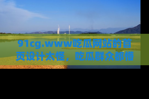 91cg.www吃瓜网站的首页设计太怪，吃瓜群众都懵了！