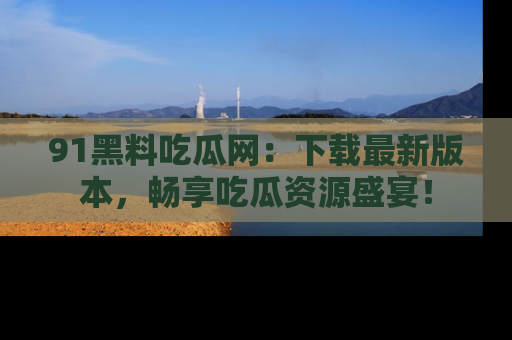 91黑料吃瓜网：下载最新版本，畅享吃瓜资源盛宴！
