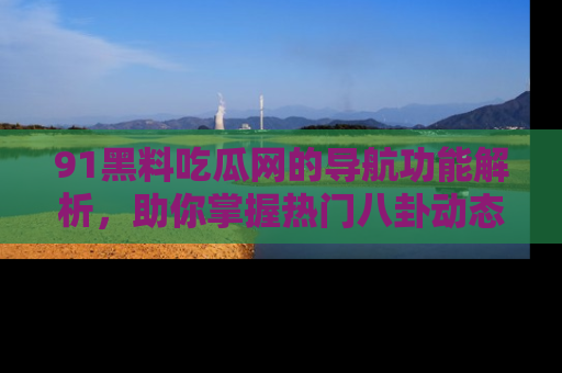 91黑料吃瓜网的导航功能解析，助你掌握热门八卦动态