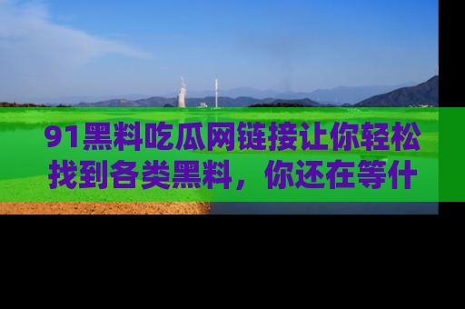 91黑料吃瓜网链接让你轻松找到各类黑料，你还在等什么呢？
