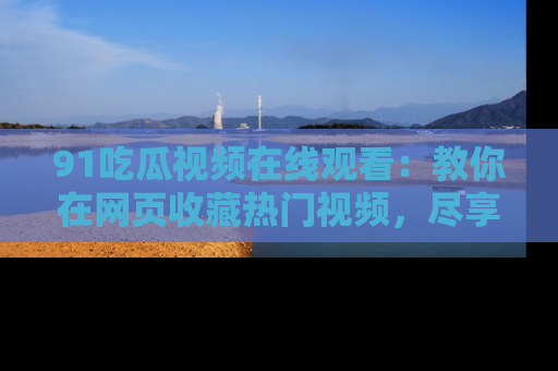 91吃瓜视频在线观看：教你在网页收藏热门视频，尽享吃瓜乐趣！