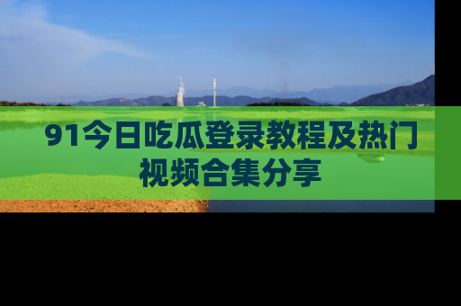 91今日吃瓜登录教程及热门视频合集分享