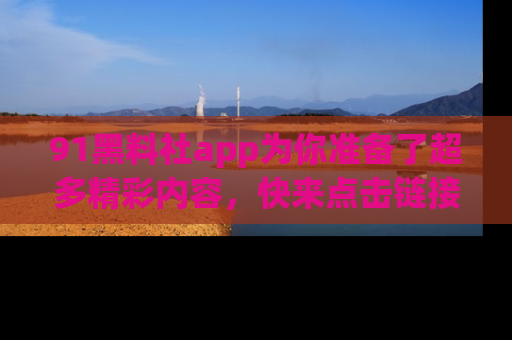 91黑料社app为你准备了超多精彩内容，快来点击链接一起探秘吧！