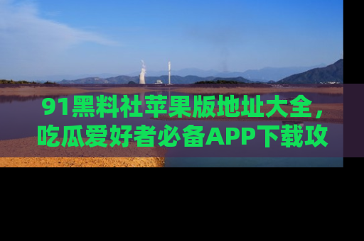 91黑料社苹果版地址大全，吃瓜爱好者必备APP下载攻略