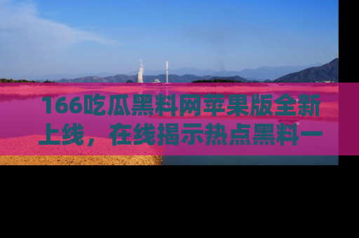 166吃瓜黑料网苹果版全新上线，在线揭示热点黑料一手掌握！