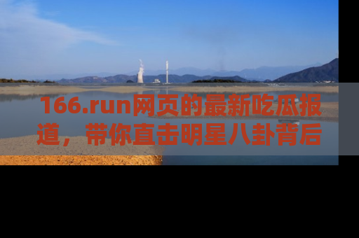 166.run网页的最新吃瓜报道，带你直击明星八卦背后的真相！