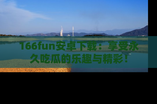 166fun安卓下载：享受永久吃瓜的乐趣与精彩！