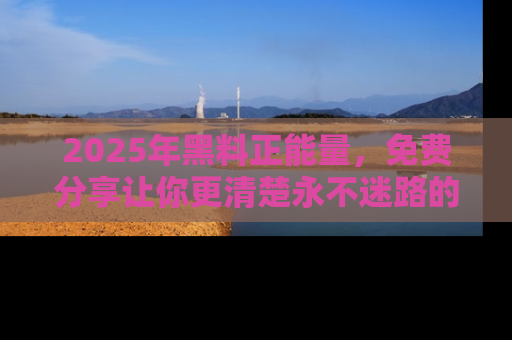 2025年黑料正能量，免费分享让你更清楚永不迷路的真相！