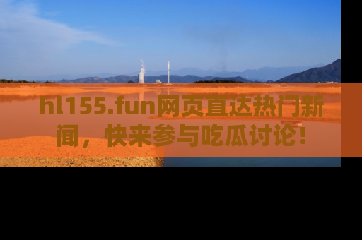 hl155.fun网页直达热门新闻，快来参与吃瓜讨论！