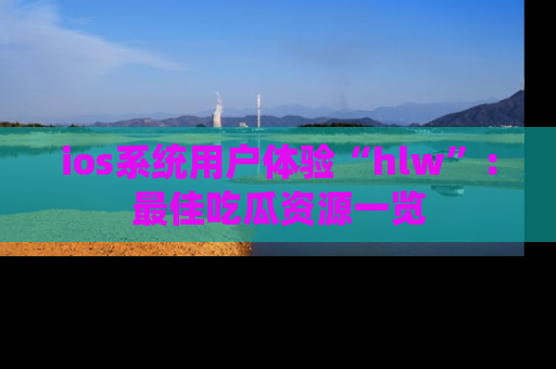 ios系统用户体验“hlw”:最佳吃瓜资源一览