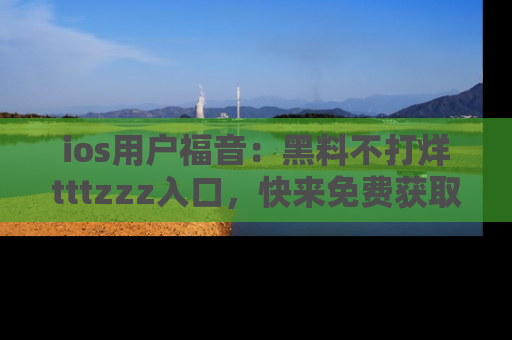 ios用户福音：黑料不打烊tttzzz入口，快来免费获取最新娱乐黑料！