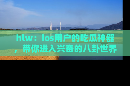 hlw：ios用户的吃瓜神器，带你进入兴奋的八卦世界！