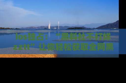 ios独占:“黑料社不打烊zztt”让你轻松获取全网黑料信息,不容错过!
