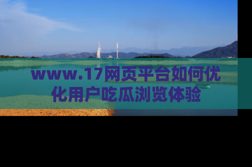 www.17网页平台如何优化用户吃瓜浏览体验
