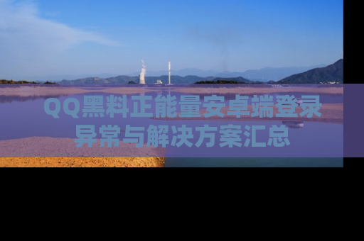 QQ黑料正能量安卓端登录异常与解决方案汇总