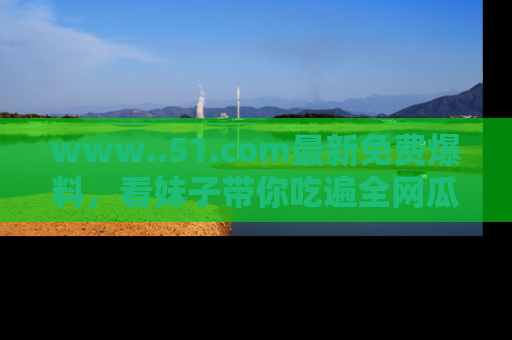 www..51.com最新免费爆料，看妹子带你吃遍全网瓜！
