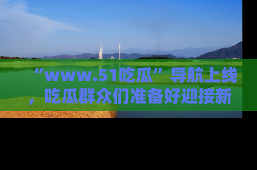 “www.51吃瓜”导航上线,吃瓜群众们准备好迎接新一波奇葩事件吗?