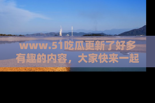 www.51吃瓜更新了好多有趣的内容，大家快来一起享受这波吃瓜热潮吧！