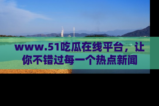 www.51吃瓜在线平台，让你不错过每一个热点新闻