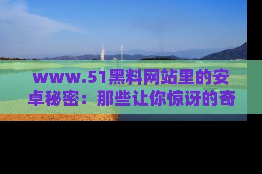 www.51黑料网站里的安卓秘密：那些让你惊讶的奇闻轶事盘点
