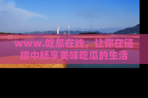 www.吃瓜在线，让你在链接中畅享美味吃瓜的生活