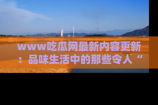 www吃瓜网最新内容更新:品味生活中的那些令人“吃瓜”的故事
