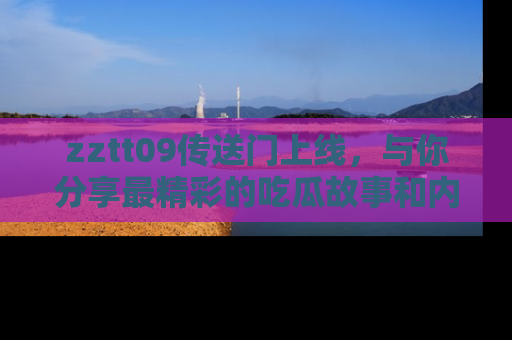 zztt09传送门上线,与你分享最精彩的吃瓜故事和内幕!