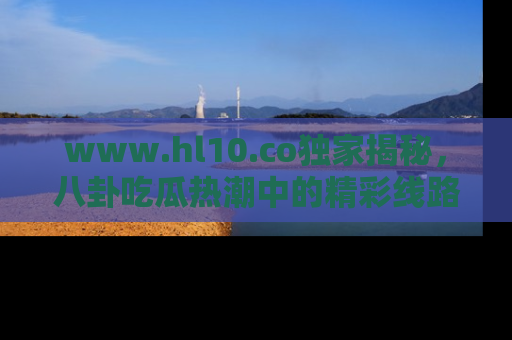 www.hl10.co独家揭秘，八卦吃瓜热潮中的精彩线路推荐