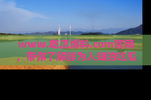 www.吃瓜爆料.com官网，带你了解鲜为人知的吃瓜故事与内幕！