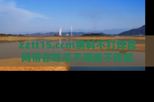 zztt15.ccm黑料不打烊官网带你吃瓜不间断不停歇