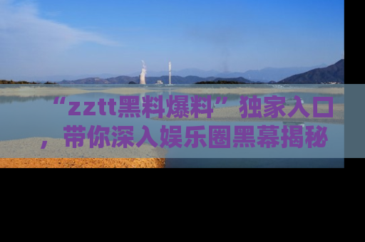 “zztt黑料爆料”独家入口,带你深入娱乐圈黑幕揭秘