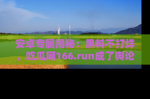 安卓专属揭秘：黑料不打烊，吃瓜网166.run成了舆论风暴的中心