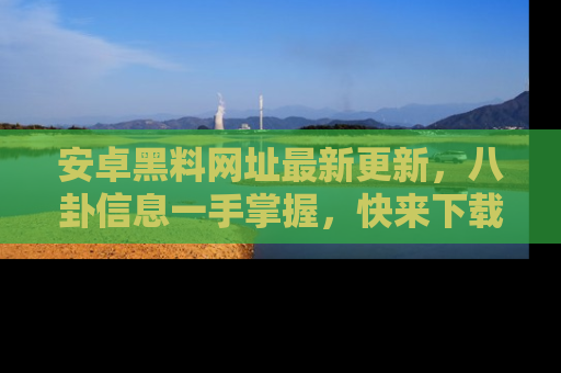 安卓黑料网址最新更新,八卦信息一手掌握,快来下载