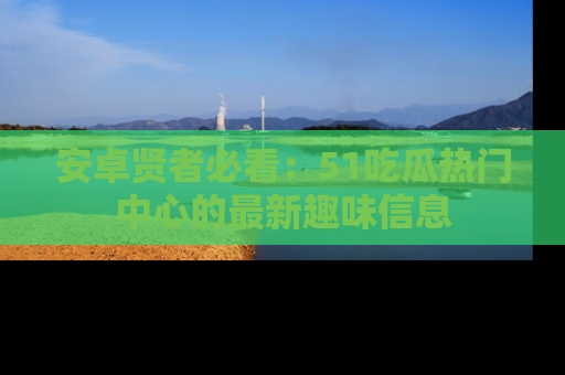 安卓贤者必看：51吃瓜热门中心的最新趣味信息