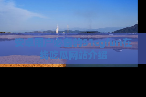 安卓用户必备的51cgfun在线吃瓜网站介绍