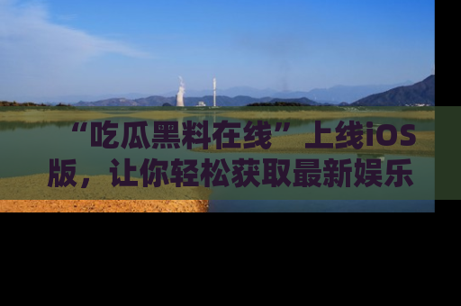 “吃瓜黑料在线”上线iOS版,让你轻松获取最新娱乐新闻