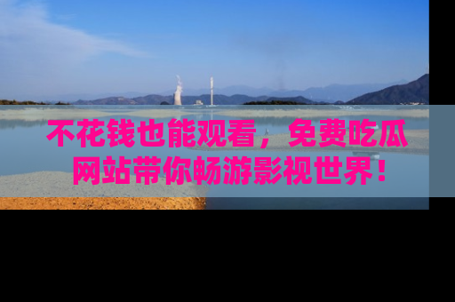 不花钱也能观看,免费吃瓜网站带你畅游影视世界!