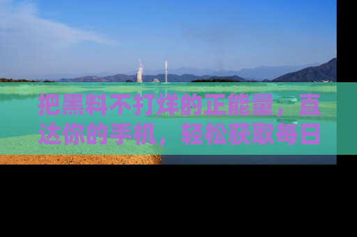 把黑料不打烊的正能量,直达你的手机,轻松获取每日新鲜八卦!